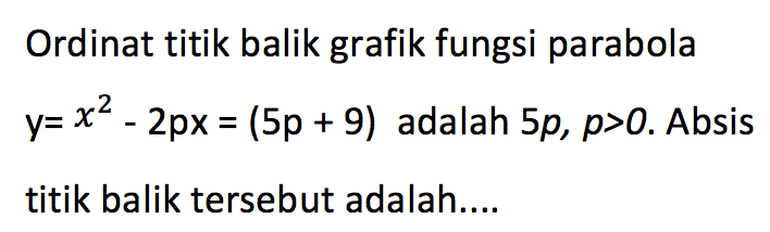 Ordinat titik balik grafik fungsi parabola y=x^2-2px=(5p+9) adalah 5p, p>0. Absis titik balik tersebut adalah....