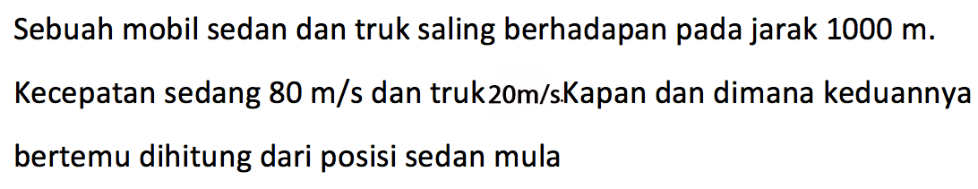 Sebuah mobil sedan dan truk saling berhadapan pada jarak 1000 m. Kecepatan sedang 80 m/s dan truk 20m/s. Kapan dan dimana keduannya bertemu dihitung dari posisi sedan mula