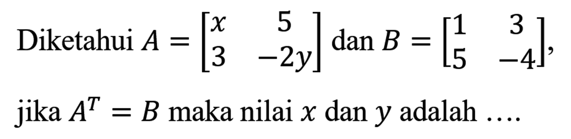 Diketahui A=[x  5  3  -2 y] dan B=[1  3  5  -4], jika A^T=B maka nilai x dan y adalah.... 