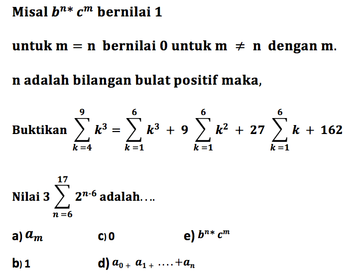 Misal b^n*c^m  bernilai 1untuk m=n bernilai  0 untuk m=/=n dengan m.n adalah bilangan bulat positif maka,Buktikan sigma k=4 9 k^3=sigma k=1 6 k^3+9 sigma k=1 6 k^2+27 sigma k=1 6 k+162 Nilai 3 sigma n=6 17 2^(n-6) adalah...