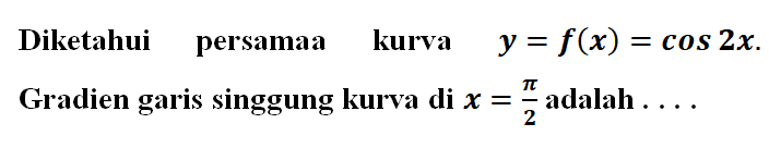 Diketahui persamaan kurva y = f(x) = cos 2x. Gradien garis singgung kurva di x = pi/2 adalah