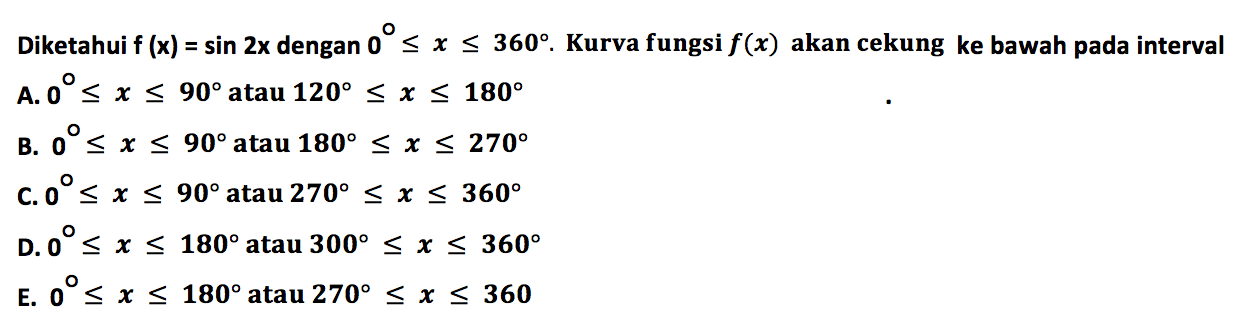 Diketahui f(x)=sin 2x dengan 0 <= x <= 360. Kurva fungsi f(x) akan cekung ke bawah pada interval 