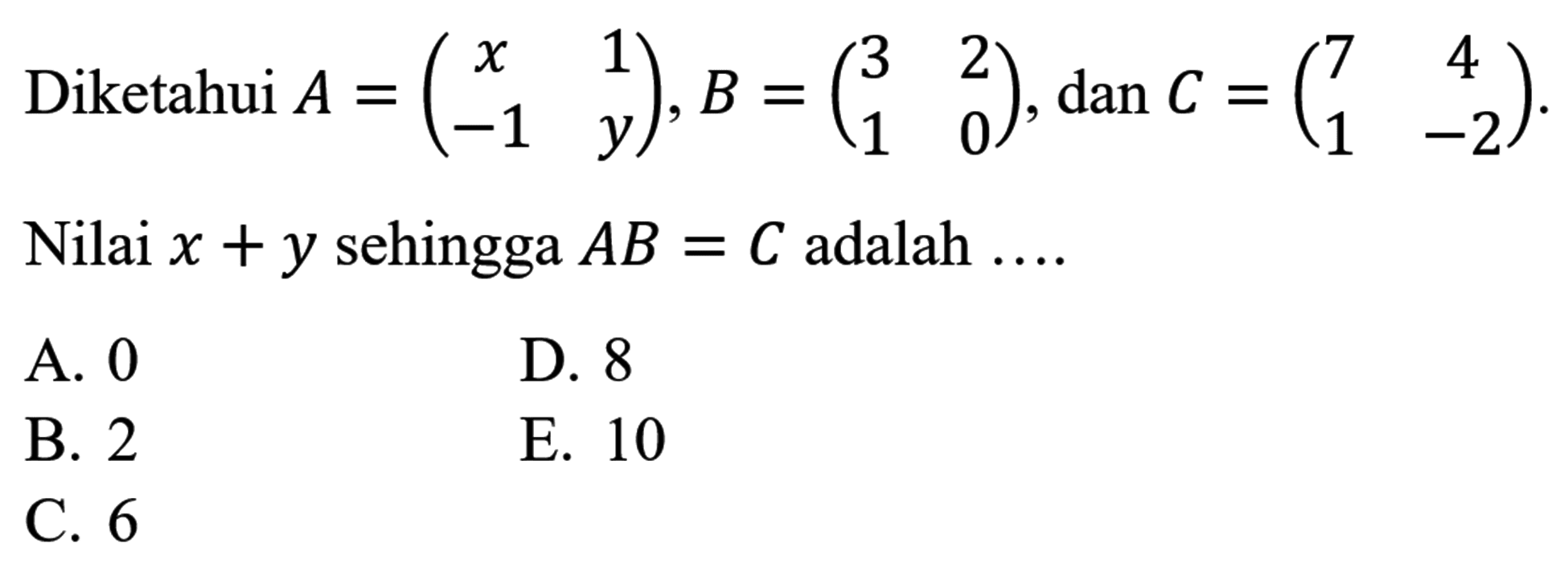 Diketahui A=(x 1 -1 y), B = (3 2 1 0), dan C = (7 4 1 -2). Nilai x+y sehingga AB=C adalah