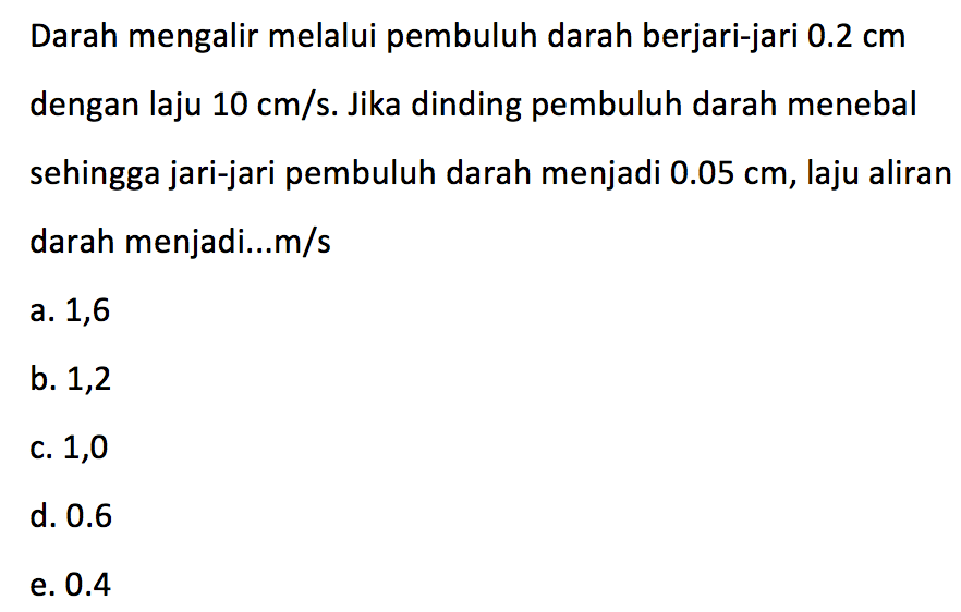 Darah mengalir melalui pembuluh darah berjari-jari 0.2 cm dengan laju 10 cm/s. Jika dinding pembuluh darah menebal sehingga jari-jari pembuluh darah menjadi 0.05 cm, laju aliran darah menjadi ... m/s