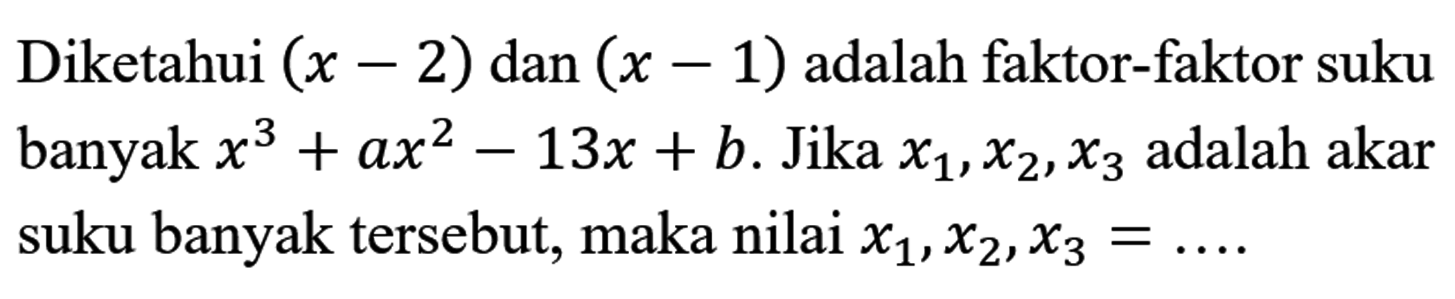 Diketahui (x-2) dan (x-1) adalah faktor-faktor suku banyak x^3+ax^2-13x+b. Jika x1, x2, x3 adalah akar suku banyak tersebut, maka nilai x1, x2, x3= ...