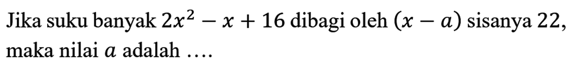 Jika suku banyak  2 x^(2)-x+16  dibagi oleh  (x-a)  sisanya 22 , maka nilai  a  adalah  ... .