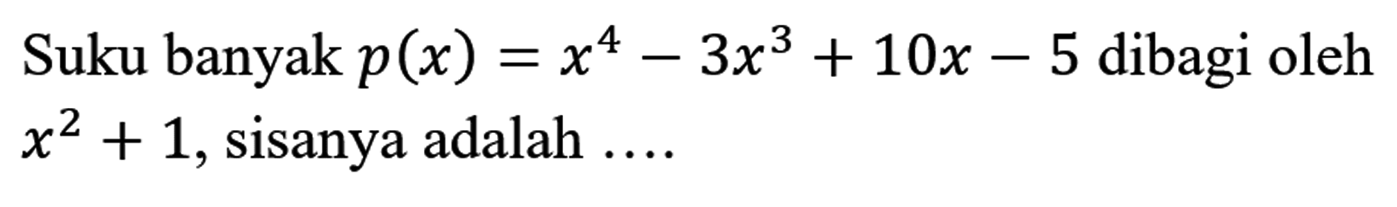 Suku banyak  p(x)=x^(4)-3 x^(3)+10 x-5  dibagi oleh  x^(2)+1 , sisanya adalah  ... .