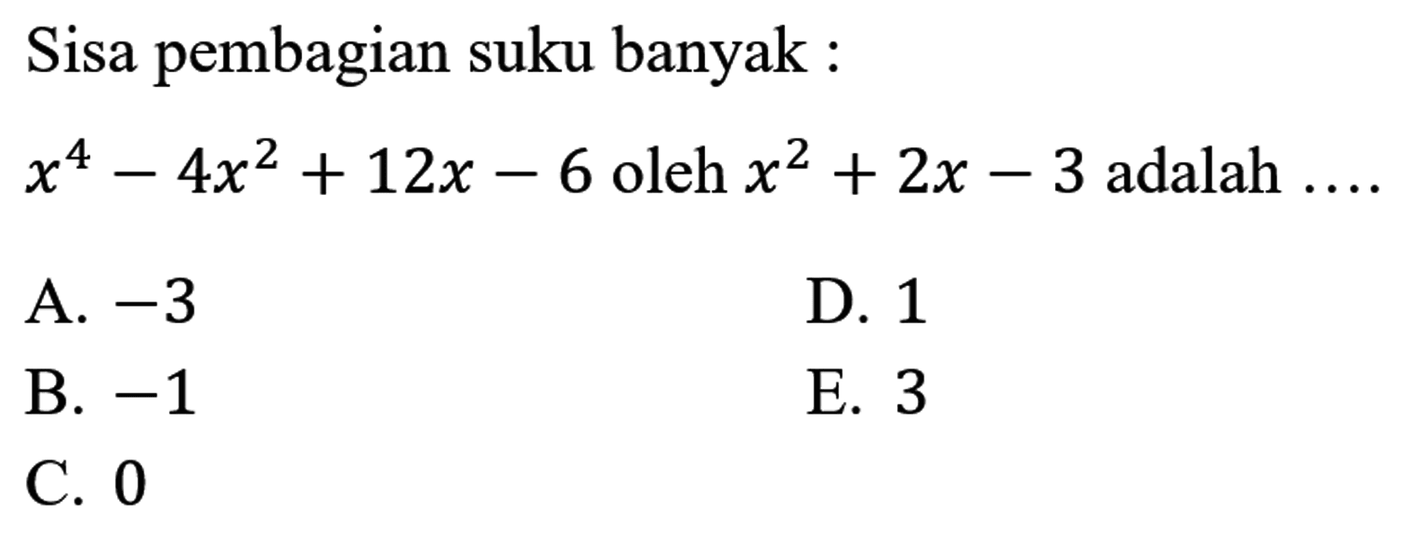 Sisa pembagian suku banyak :  x^(4)-4 x^(2)+12 x-6  oleh  x^(2)+2 x-3  adalah ....
A.  -3 
D. 1
B.  -1 
E. 3
C. 0