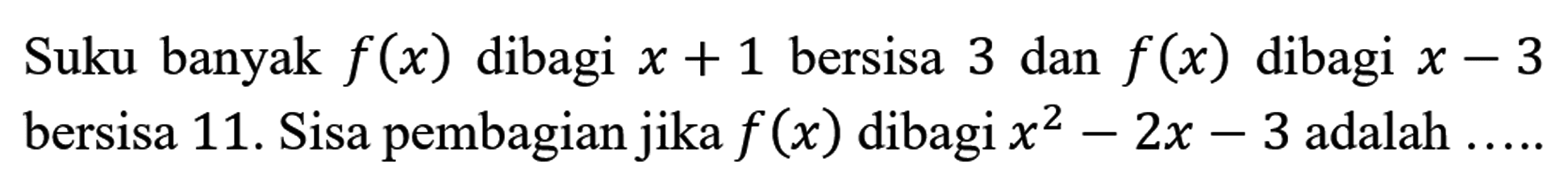 Suku banyak  f(x)  dibagi  x+1  bersisa 3 dan  f(x)  dibagi  x-3  bersisa 11 . Sisa pembagian jika  f(x)  dibagi  x^(2)-2 x-3  adalah  ... .