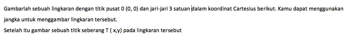 Gambarlah sebuah lingkaran dengan titik pusat 0(0,0) dan jari-jari 3 satuan dalam koordinat Cartesius berikut. Kamu dapat menggunakan jangka untuk menggambar lingkaran tersebut.Setelah itu gambar sebuah titik seberang T(x, y) pada lingkaran tersebut 