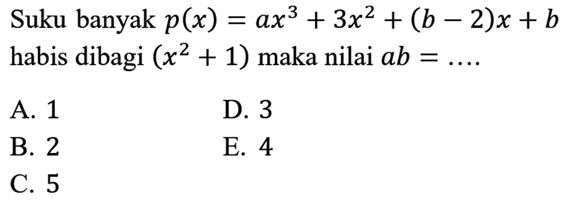 Suku banyak  p(x)=a x^(3)+3 x^(2)+(b-2) x+b  habis dibagi  (x^(2)+1)  maka nilai  a b=... 
A. 1
D. 3
B. 2
E. 4
C. 5