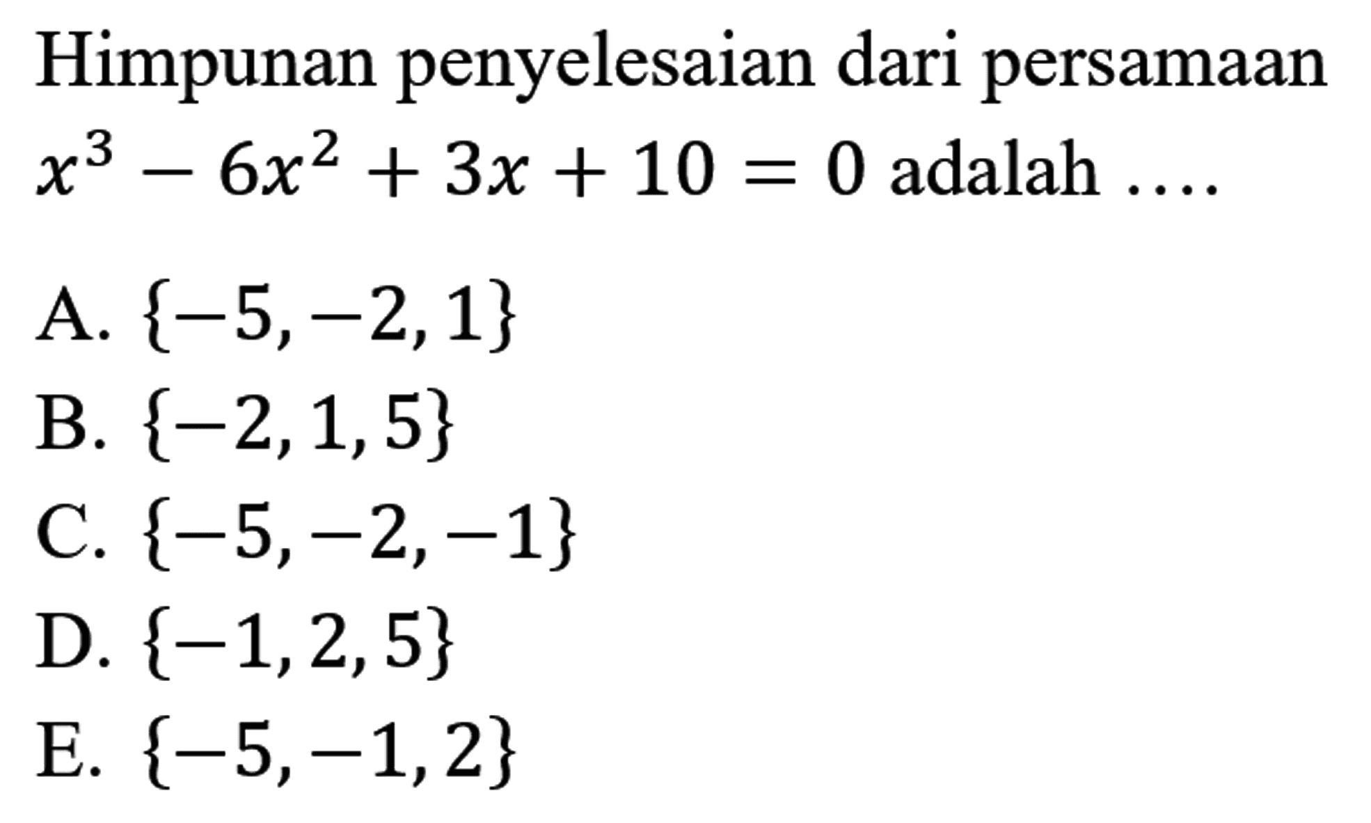 Himpunan penyelesaian dari persamaan  x^(3)-6 x^(2)+3 x+10=0  adalah  ... . 
A.  {-5,-2,1} 
B.  {-2,1,5} 
C.  {-5,-2,-1} 
D.  {-1,2,5} 
E.  {-5,-1,2} 