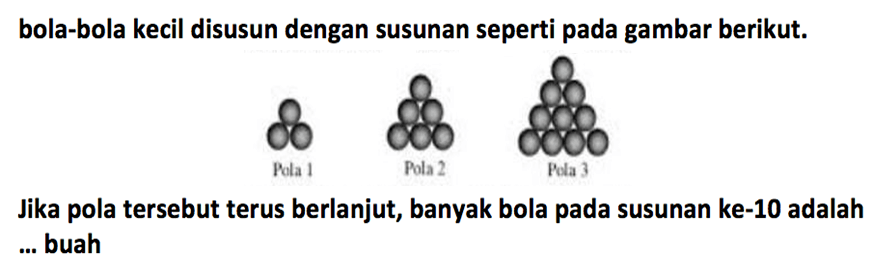 bola-bola kecil disusun dengan susunan seperti pada gambar berikut. Pola 1 Pola 2 Pola 3 Jika pola tersebut terus berlanjut, banyak bola pada susunan ke-10 adalah ... buah