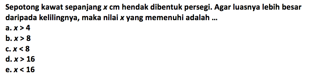 Sepotong kawat sepanjang x cm hendak dibentuk persegi. Agar luasnya lebih besar daripada kelilingnya, maka nilai x yang memenuhi adalah ...