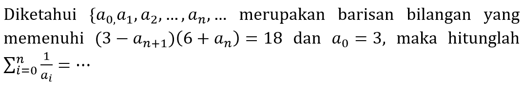 Diketahui {a0, a1, a2, ..., an, ... merupakan barisan bilangan yang memenuhi (3 - a(n + 1))(6 + an) = 18 dan a0 = 3, maka hitunglah sigma i = 0 n 1/ai = ...