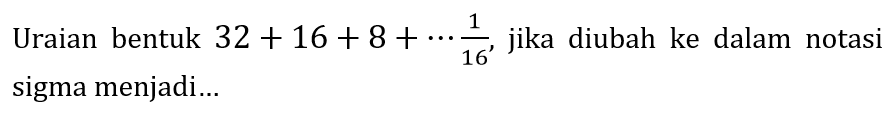 Uraian bentuk 32 + 16 + 8 + ... 1/16, jika diubah ke dalam notasi sigma menjadi...