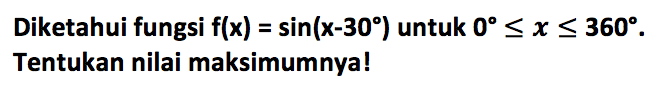 Diketahui fungsi f(x) = sin(x-30) untuk 0 <= x <= 360. Tentukan nilai maksimumnya!