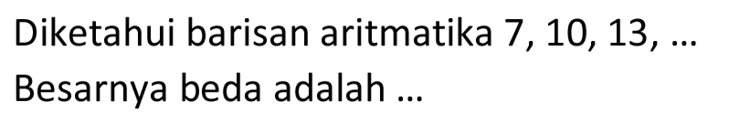 Diketahui barisan aritmatika 7, 10, 13, ... Besarnya beda adalah ...
