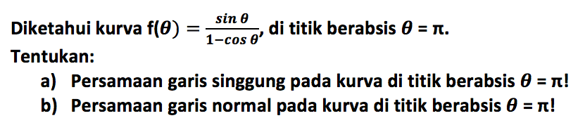 Diketahui kurva  f(theta)=(sin theta)/(1-cos theta) , di titik berabsis  theta=pi .Tentukan:a) Persamaan garis singgung pada kurva di titik berabsis  theta=pi  !b) Persamaan garis normal pada kurva di titik berabsis  theta=pi  !