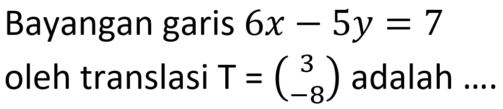 Bayangan garis 6x - 5y = 7 oleh translasi T = (3 -8) adalah