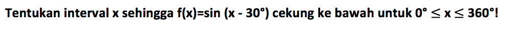 Tentukan interval  x  sehingga  f(x)=sin (x-30)  cekung ke bawah untuk  0 <= x <= 360 ! 