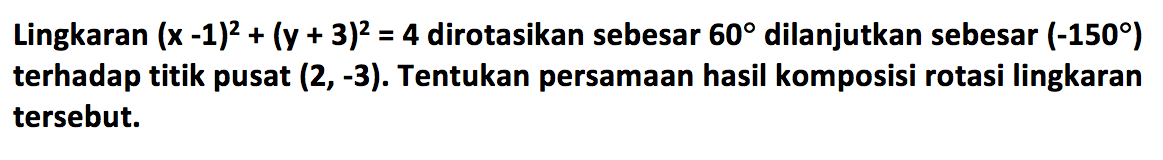 Lingkaran (x-1)^2+(y+3)^2=4 dirotasikan sebesar 60 dilanjutkan sebesar (-150) terhadap titik pusat (2,-3). Tentukan persamaan hasil komposisi rotasi lingkaran tersebut.