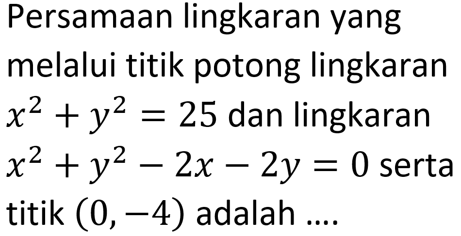 Persamaan lingkaran yang melalui titik potong lingkaran x^2 + y^2 = 25 dan lingkaran x^2 + y^2 - 2x - 2y = 0 serta titik (0, -4) adalah