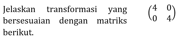 Jelaskan transformasi yang bersesuaian dengan matriks  (4  0  0  4)  berikut.