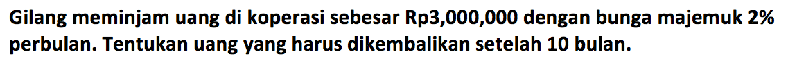 Gilang meminjam uang di koperasi sebesar Rp3,000,000 dengan bunga majemuk 2% perbulan. Tentukan uang yang harus dikembalikan setelah 10 bulan.