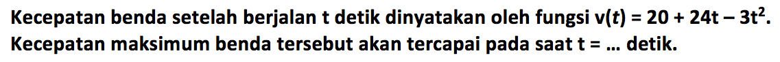 Kecepatan benda setelah berjalan t detik dinyatakan oleh fungsi v(t)=20+24t-3t^2. Kecepatan maksimum benda tersebut akan tercapai pada saat t=.... detik.