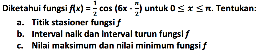 Diketahui fungsi f(x) = 1/2 cos (6x - pi/2) untuk 0 <= x <= pi. Tentukan: a. Titik stasioner fungsi f b. Interval naik dan interval turun fungsi f c. Nilai maksimum dan nilai minimum fungsi f