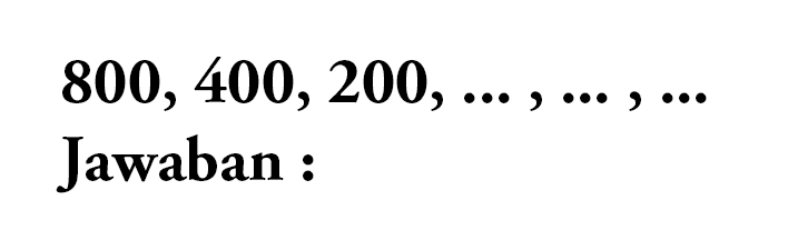 800,400,200, ...., ...., .... Jawaban :