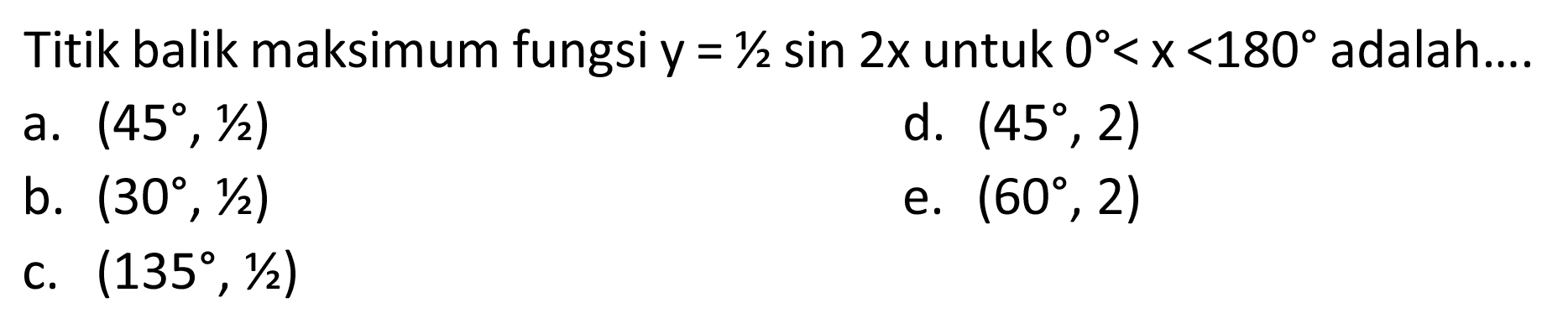 Titik balik maksimum fungsi  y=1 / 2 sin 2 x  untuk  0<x<180  adalah....
a.  (45, 1 / 2) 
d.  (45, 2) 
b.  (30, 1 / 2) 
e.  (60, 2) 
c.  (135, 1 / 2) 