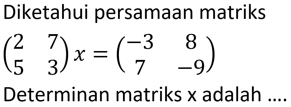 Diketahui persamaan matriks (2 7 5 3) x = (-3 8 7 -9) 
Determinan matriks x adalah