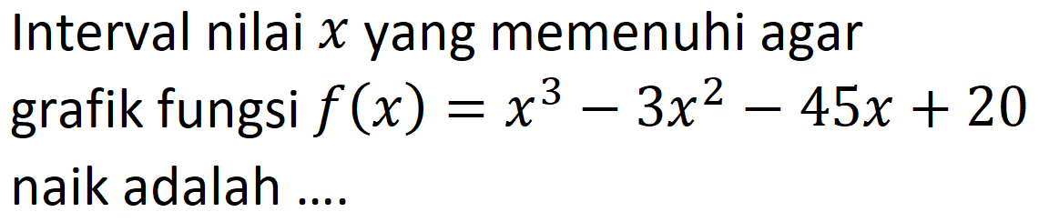 Interval nilai x yang memenuhi agar grafik fungsi f(x) = x^3 - 3x^2 - 45x + 20 naik adalah