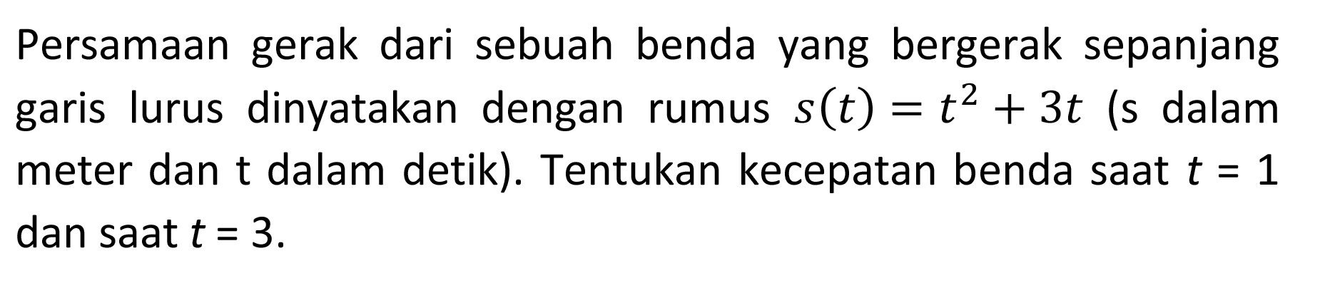 Persamaan gerak dari sebuah benda yang bergerak sepanjang garis lurus dinyatakan dengan rumus s(t)=t^2+ t (s dalam meter dan t dalam detik). Tentukan kecepatan benda saat t=1 dan saat t=3.