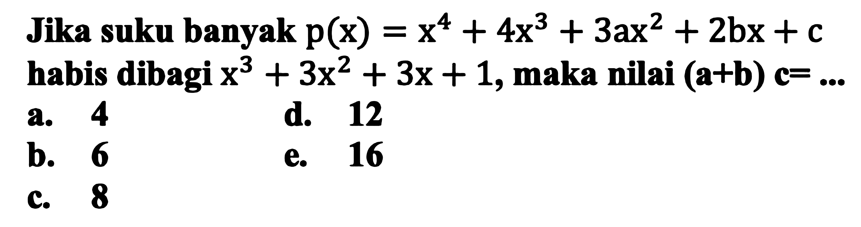 Jika suku banyak  p(x)=x^(4)+4 x^(3)+3 a x^(2)+2 b x+c  habis dibagi  x^(3)+3 x^(2)+3 x+1 , maka nilai  (a+b) c=... 
a. 4
d. 12
b. 6
e. 16
c. 8