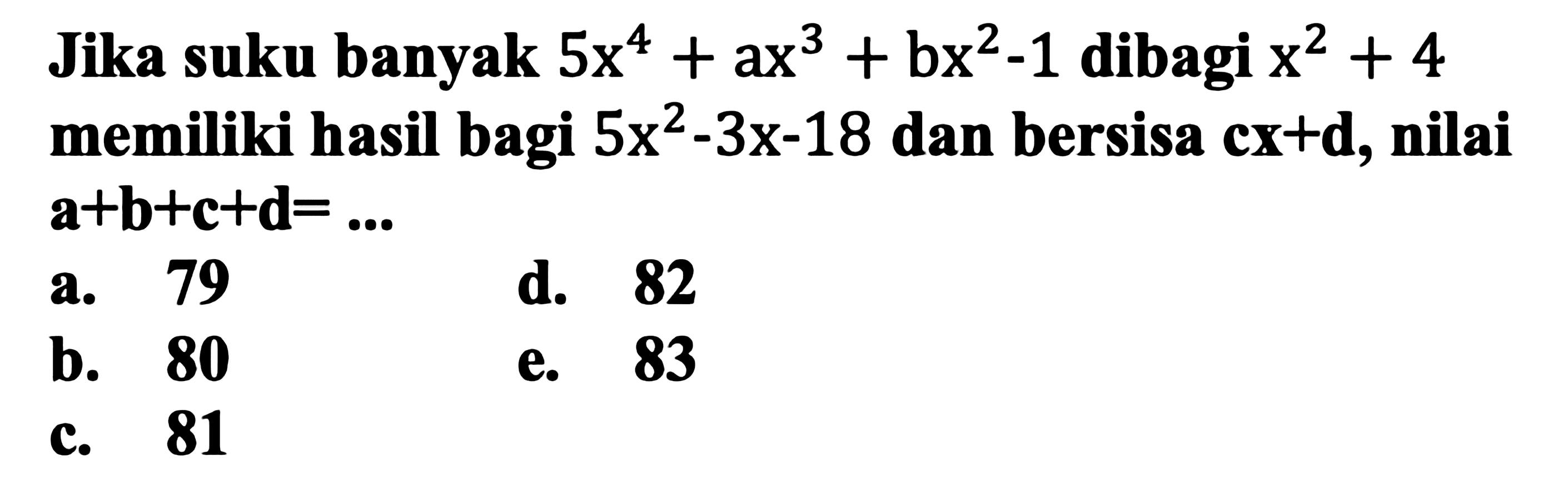 Jika suku banyak  5 x^(4)+a x^(3)+b x^(2)-1  dibagi  x^(2)+4  memiliki hasil bagi  5 x^(2)-3 x-18  dan bersisa cx+d, nilai  {a)+{b)+{c)+{d)=... 
a. 79
d. 82
b. 80
e. 83
c. 81