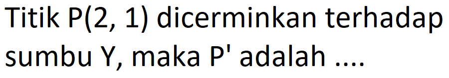 Titik P(2,1) dicerminkan terhadap sumbu Y, maka P' adalah ....