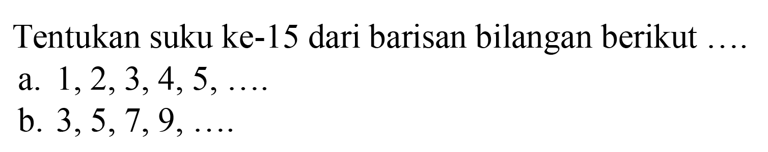 Tentukan suku ke-15 dari barisan bilangan berikut .... a. 1,2,3,4,5, .... b. 3,5,7,9, ....