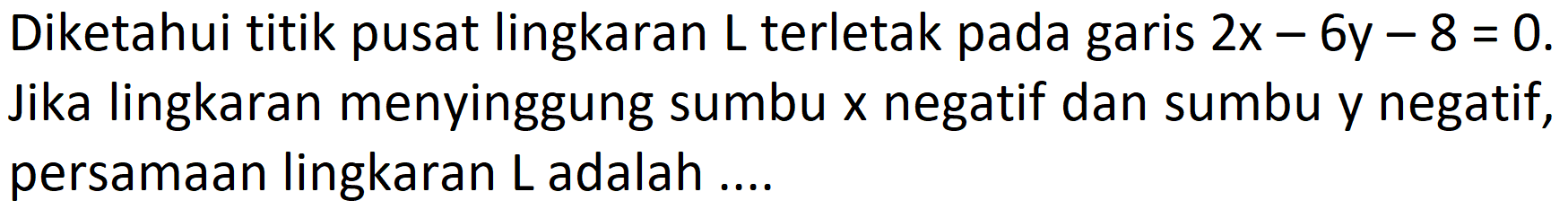 Diketahui titik pusat lingkaran L terletak pada garis 2x-6y-8 = 0. Jika lingkaran menyinggung sumbu x negatif dan sumbu y negatif, persamaan lingkaran L adalah ...