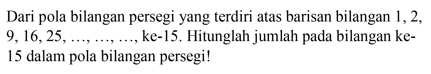 Dari pola bilangan persegi yang terdiri atas barisan bilangan 1, 2, 9, 16, 25, ..., ..., ..., ke-15. Hitunglah jumlah pada bilangan ke-15 dalam pola bilangan persegi!