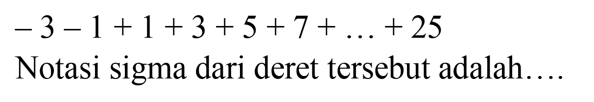 -3-1+1+3+5+7+...+25 Notasi sigma dari deret tersebut adalah