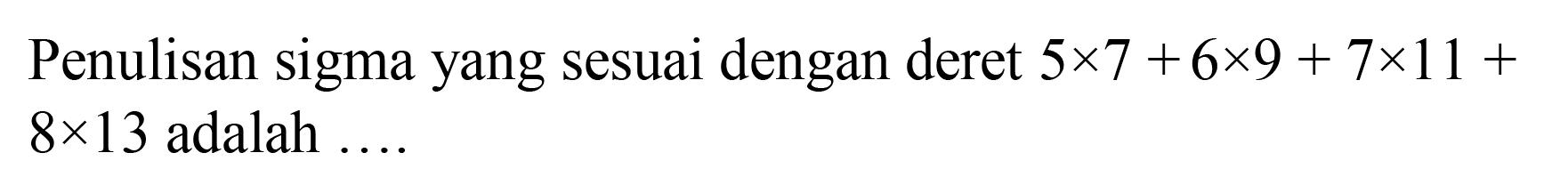 Penulisan sigma yang sesuai dengan deret 5 x 7+6 x 9+7 x 11+ 8 x 13  adalah ....