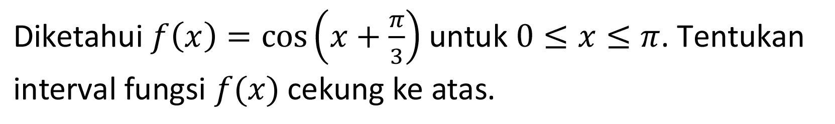 Diketahui f(x) = cos (x + pi/3) untuk 0 <= x <= pi. Tentukan interval fungsi f(x) cekung ke atas.