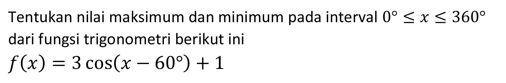 Tentukan nilai maksimum dan minimum pada interval 0 <= x <= 360 dari fungsi trigonometri berikut ini f(x)=3 cos (x-60) + 1 