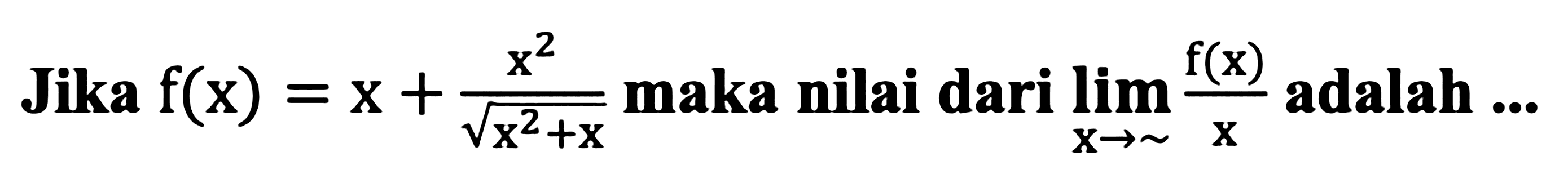 Jika f(x) = x + x^2/akar(x^2+x) maka nilai dari limit x mendekati tak hingga f(x)/x adalah