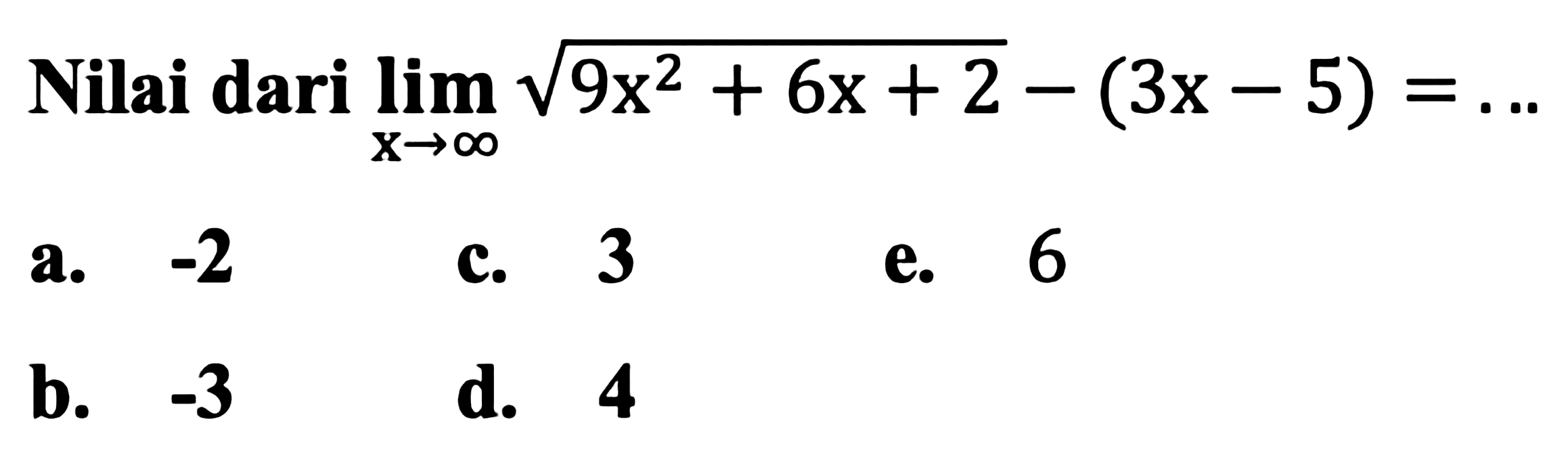 Nilai dari  lim  x -> tak hingga akar(9 x^2+6 x+2)-(3 x-5)=... 
a.  -2 
c. 3
e. 6
b.  -3 
d. 4