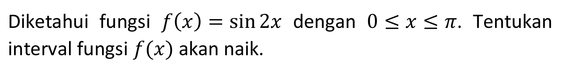 Diketahui fungsi  f(x)=sin 2 x  dengan  0 <= x <= pi . Tentukan interval fungsi  f(x)  akan naik.