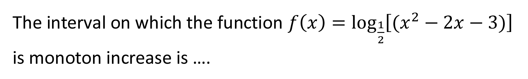 The interval on which the function f(x)=log 1/2 [(x^2-2x-3)] is monoton increase is ....